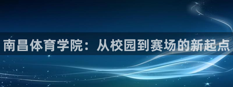 vsport体育官方集团官网：南昌体育学院：从校园到赛场的新