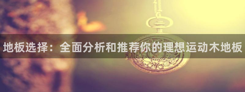 vsport体育官网下载注册：地板选择：全面分析和推荐你的理