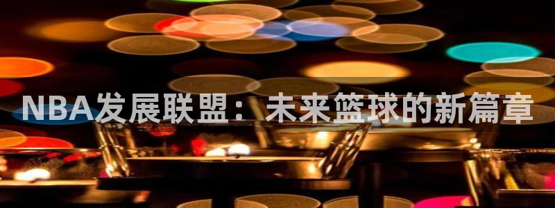 飞速体育直播app下载：NBA发展联盟：未来篮球的新篇章