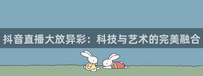 低调看直播jrs飞速直播：抖音直播大放异彩：科技与艺术的完美融合
