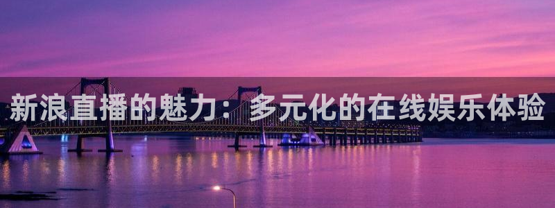 酷玩直播飞速直播低调看nba直播：新浪直播的魅力：多元化的在线娱乐体验